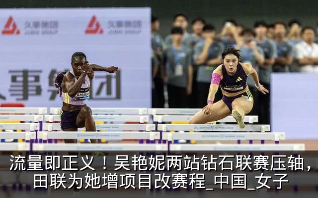 流量即正义!吴艳妮两站钻石联赛压轴,世界田联为她增项目改赛程_中国_女子