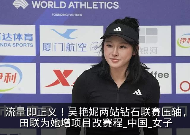 流量即正义!吴艳妮两站钻石联赛压轴,世界田联为她增项目改赛程_中国_女子