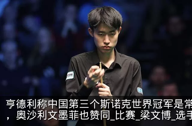 亨德利称中国第三个斯诺克世界冠军是常冰玉,奥沙利文墨菲也赞同_比赛_梁文博_选手