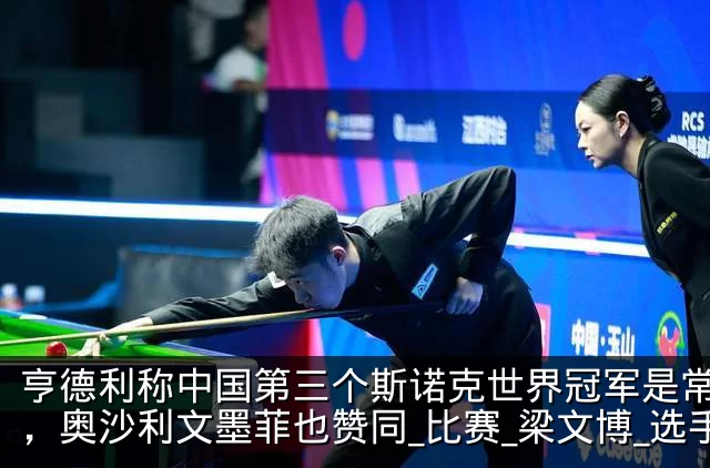 亨德利称中国第三个斯诺克世界冠军是常冰玉,奥沙利文墨菲也赞同_比赛_梁文博_选手